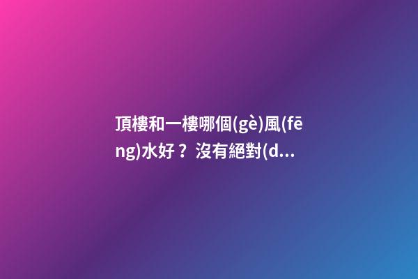 頂樓和一樓哪個(gè)風(fēng)水好？沒有絕對(duì)的好與壞